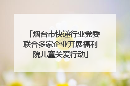 烟台市快递行业党委联合多家企业开展福利院儿童关爱行动