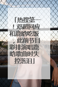 热搜第一！邓超回应和鹿晗吃饭，此前节目彩排演唱鹿晗歌曲时失控落泪