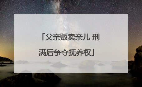 父亲贩卖亲儿 刑满后争夺抚养权