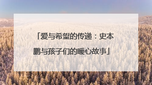 爱与希望的传递：史本鹏与孩子们的暖心故事