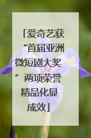 爱奇艺获“首届亚洲微短剧大奖”两项荣誉 精品化显成效