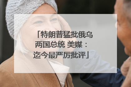 特朗普猛批俄乌两国总统 美媒：迄今最严厉批评