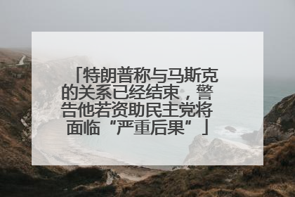 特朗普称与马斯克的关系已经结束，警告他若资助民主党将面临“严重后果”