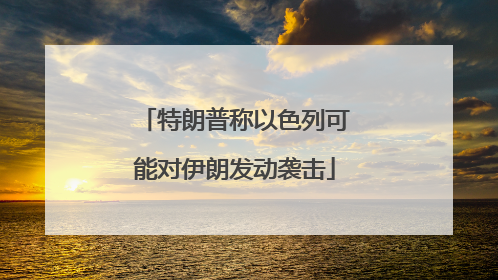 特朗普称以色列可能对伊朗发动袭击