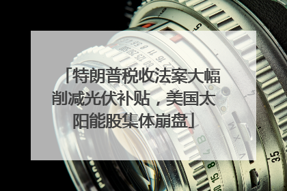 特朗普税收法案大幅削减光伏补贴，美国太阳能股集体崩盘