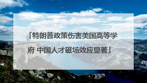 特朗普政策伤害美国高等学府 中国人才磁场效应显著