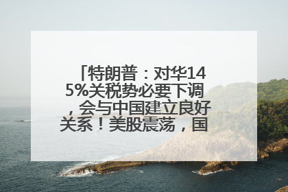 特朗普：对华145%关税势必要下调，会与中国建立良好关系！美股震荡，国际油价、金价齐涨！关税比商品还贵，美企业主很忧心……