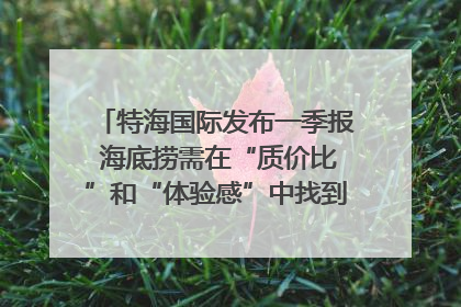 特海国际发布一季报 海底捞需在“质价比”和“体验感”中找到平衡｜新经济观察