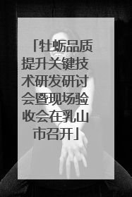 牡蛎品质提升关键技术研发研讨会暨现场验收会在乳山市召开