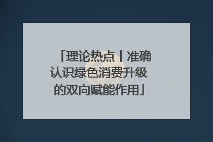 理论热点丨准确认识绿色消费升级的双向赋能作用