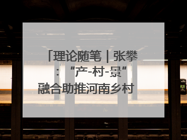 理论随笔｜张攀：“产-村-景”融合助推河南乡村振兴建设