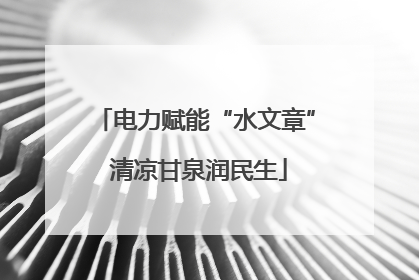 电力赋能“水文章” 清凉甘泉润民生