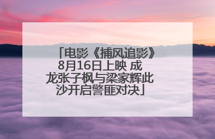 电影《捕风追影》8月16日上映 成龙张子枫与梁家辉此沙开启警匪对决