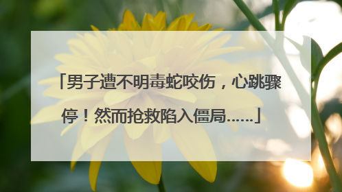 男子遭不明毒蛇咬伤，心跳骤停！然而抢救陷入僵局……