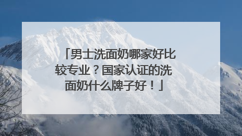 男士洗面奶哪家好比较专业？国家认证的洗面奶什么牌子好！