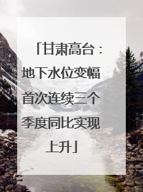 甘肃高台：地下水位变幅首次连续三个季度同比实现上升