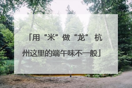 用“米”做“龙” 杭州这里的端午味不一般