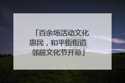 百余场活动文化惠民，和平街街道邻居文化节开幕
