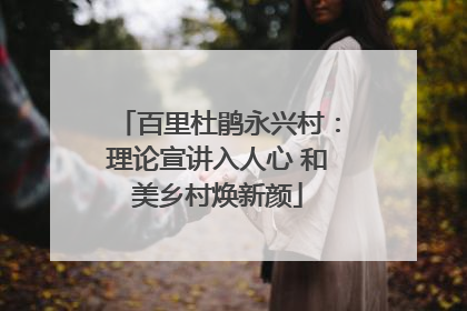百里杜鹃永兴村：理论宣讲入人心 和美乡村焕新颜