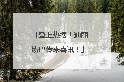 登上热搜！迪丽热巴传来喜讯！