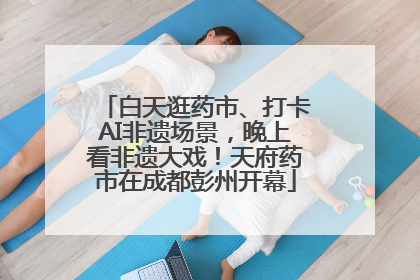 白天逛药市、打卡AI非遗场景，晚上看非遗大戏！天府药市在成都彭州开幕