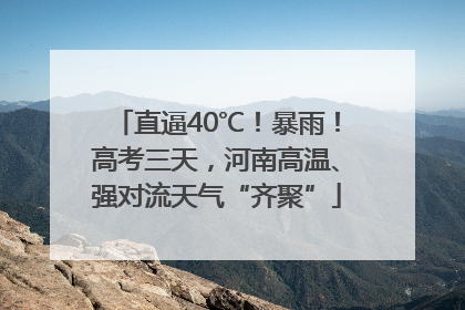 直逼40℃！暴雨！高考三天，河南高温、强对流天气“齐聚”