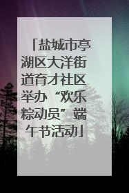盐城市亭湖区大洋街道育才社区举办“欢乐粽动员”端午节活动