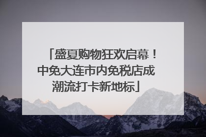 盛夏购物狂欢启幕！中免大连市内免税店成潮流打卡新地标