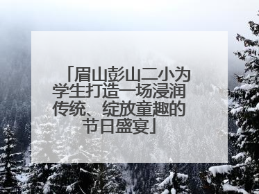 眉山彭山二小为学生打造一场浸润传统、绽放童趣的节日盛宴