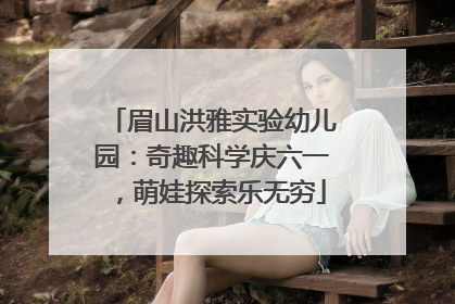 眉山洪雅实验幼儿园：奇趣科学庆六一，萌娃探索乐无穷