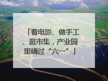 看电影、做手工、逛市集，产业园里嗨过“六一”