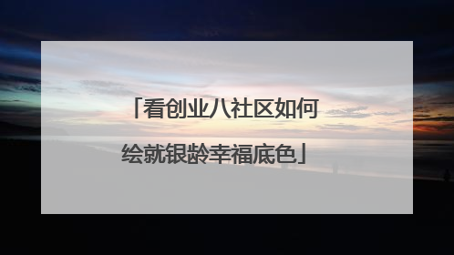 看创业八社区如何绘就银龄幸福底色