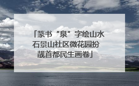 篆书“泉”字绘山水 石景山社区微花园扮靓首都民生画卷