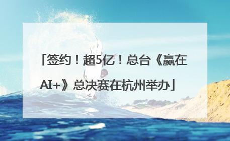签约！超5亿！总台《赢在AI+》总决赛在杭州举办
