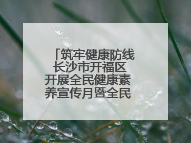 筑牢健康防线 长沙市开福区开展全民健康素养宣传月暨全民禁毒宣传活动