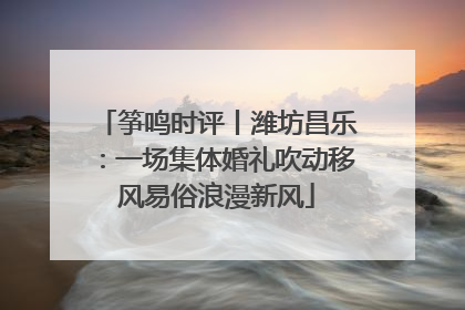筝鸣时评丨潍坊昌乐：一场集体婚礼吹动移风易俗浪漫新风