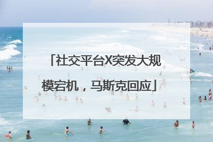 社交平台X突发大规模宕机，马斯克回应