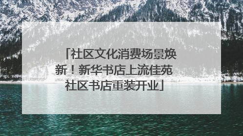 社区文化消费场景焕新！新华书店上流佳苑社区书店重装开业