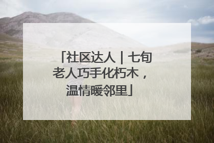 社区达人｜七旬老人巧手化朽木，温情暖邻里