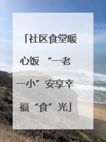 社区食堂暖心饭 “一老一小”安享幸福“食”光