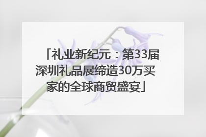 礼业新纪元：第33届深圳礼品展缔造30万买家的全球商贸盛宴