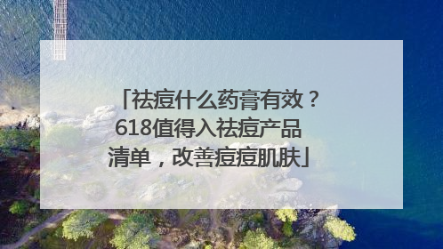 祛痘什么药膏有效？618值得入祛痘产品清单，改善痘痘肌肤