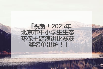 祝贺！2025年北京市中小学生生态环保主题演讲比赛获奖名单出炉！