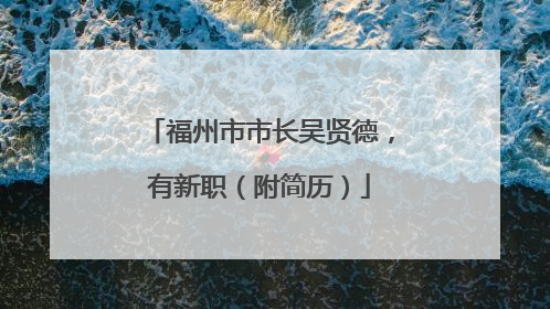 福州市市长吴贤德，有新职（附简历）