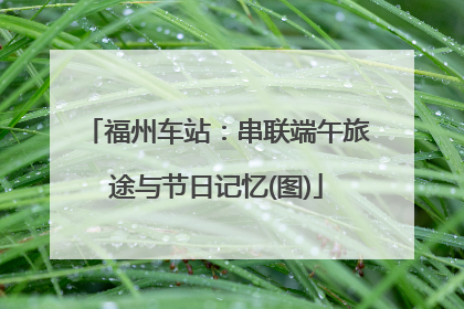 福州车站：串联端午旅途与节日记忆(图)