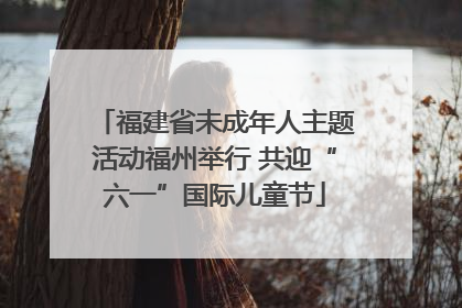 福建省未成年人主题活动福州举行 共迎“六一”国际儿童节