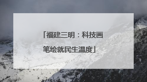 福建三明：科技画笔绘就民生温度