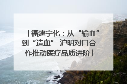 福建宁化：从“输血”到“造血” 沪明对口合作推动医疗品质进阶