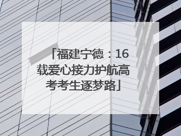 福建宁德：16载爱心接力护航高考考生逐梦路