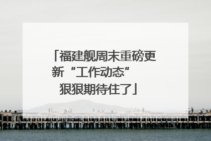 福建舰周末重磅更新“工作动态” 狠狠期待住了